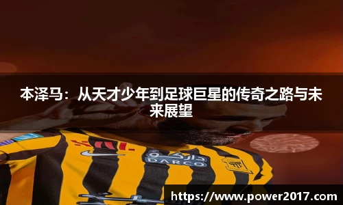 本泽马：从天才少年到足球巨星的传奇之路与未来展望