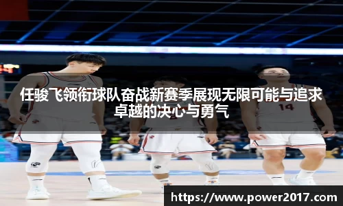 任骏飞领衔球队奋战新赛季展现无限可能与追求卓越的决心与勇气